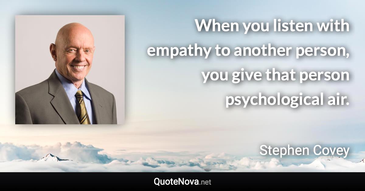 When you listen with empathy to another person, you give that person psychological air. - Stephen Covey quote