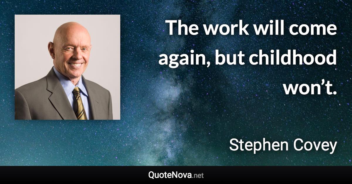 The work will come again, but childhood won’t. - Stephen Covey quote