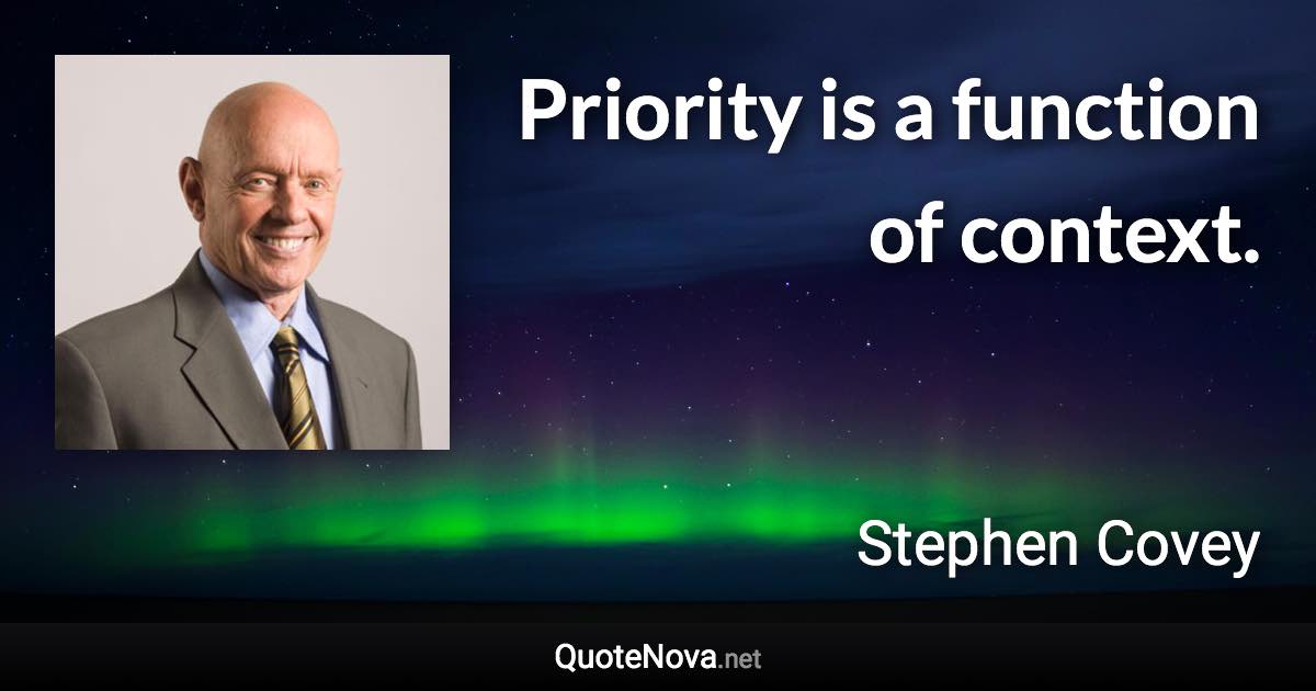 Priority is a function of context. - Stephen Covey quote