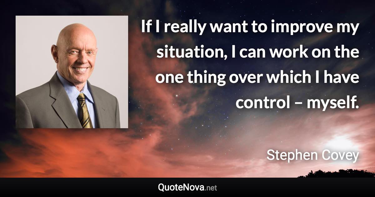 If I really want to improve my situation, I can work on the one thing over which I have control – myself. - Stephen Covey quote