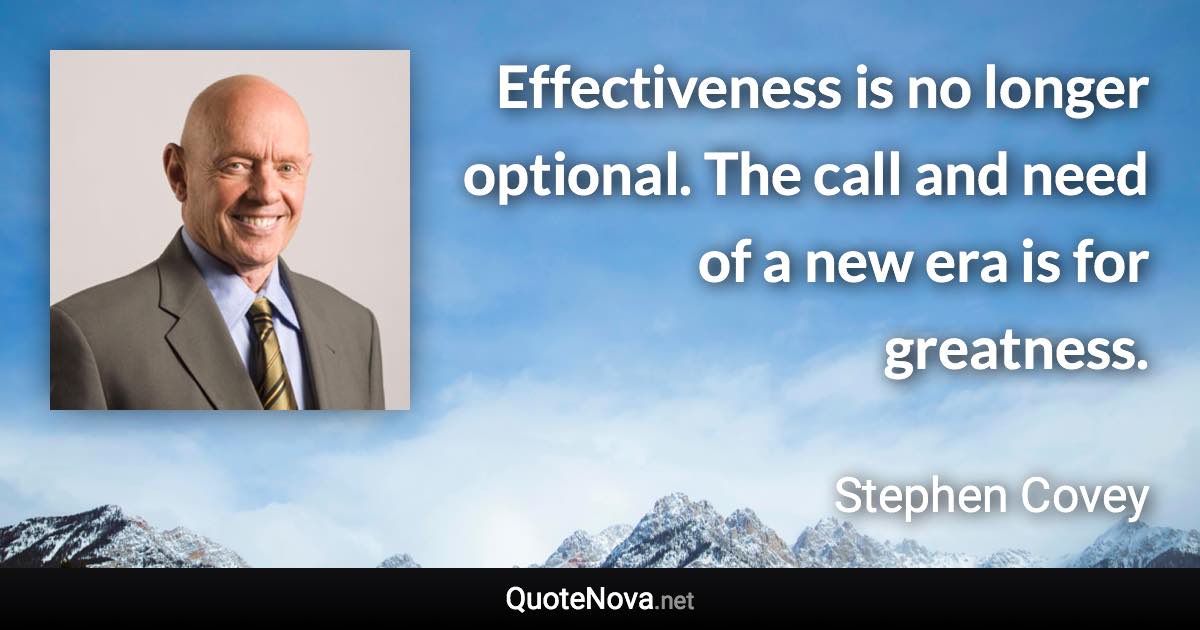 Effectiveness is no longer optional. The call and need of a new era is for greatness. - Stephen Covey quote