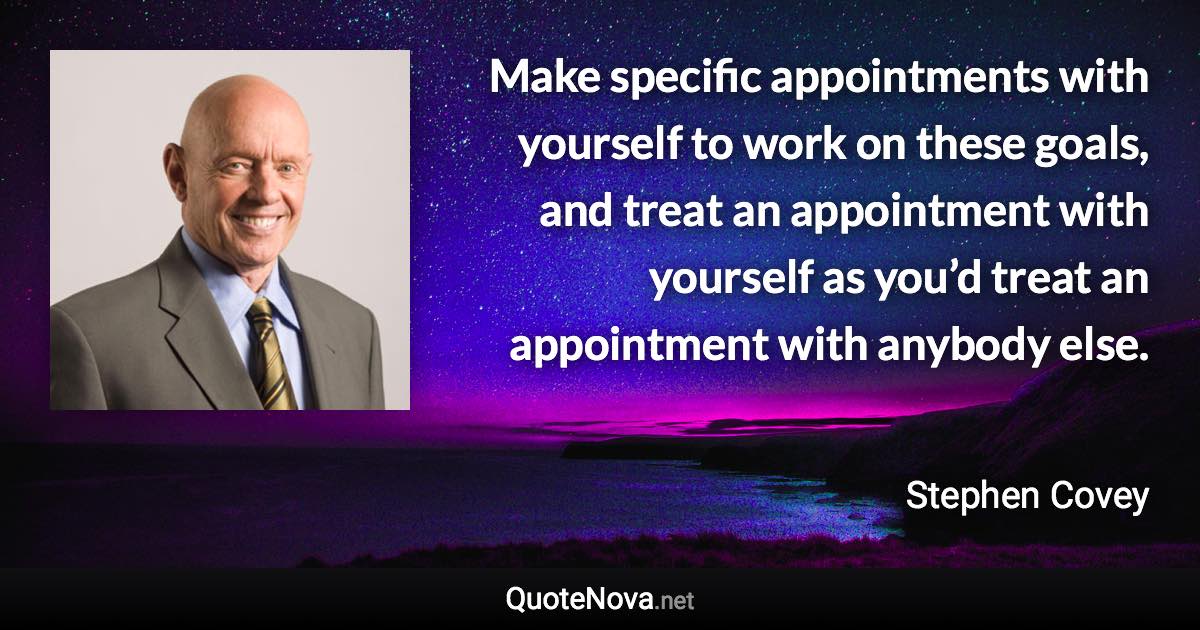 Make specific appointments with yourself to work on these goals, and treat an appointment with yourself as you’d treat an appointment with anybody else. - Stephen Covey quote