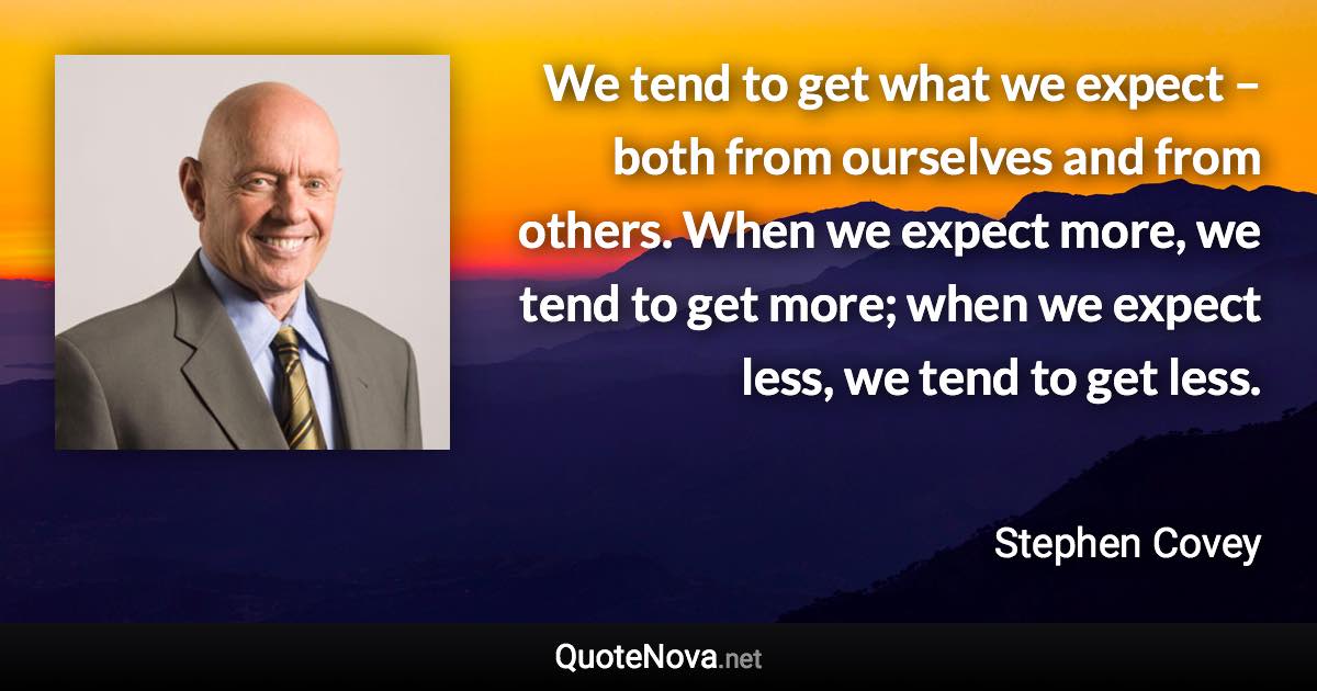 We tend to get what we expect – both from ourselves and from others. When we expect more, we tend to get more; when we expect less, we tend to get less. - Stephen Covey quote