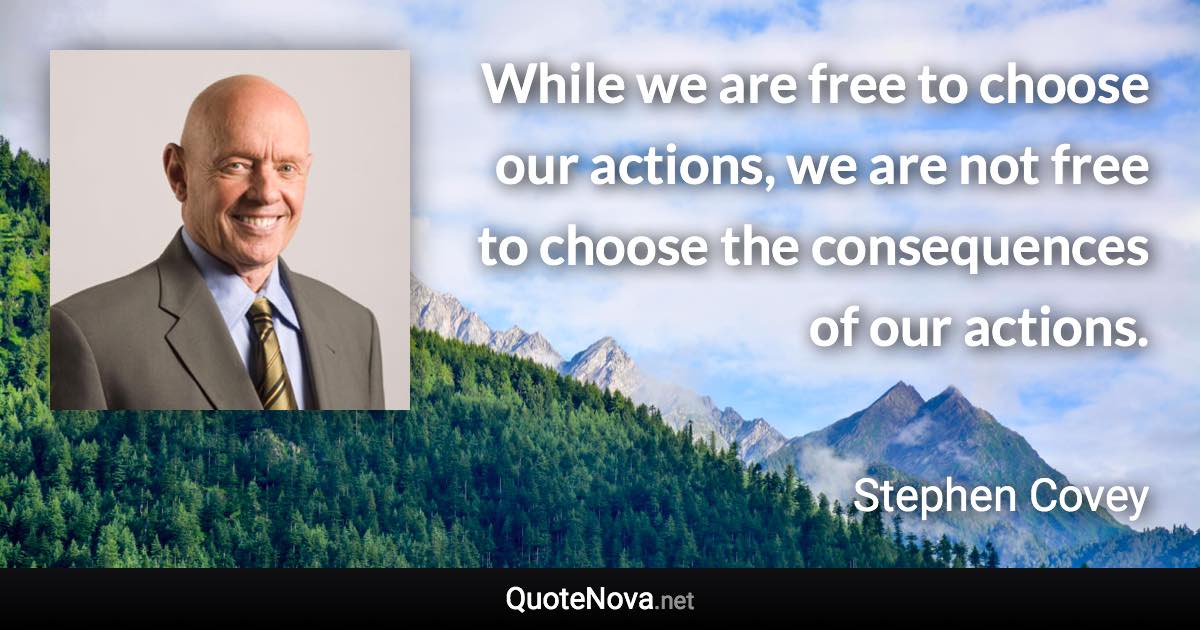 While we are free to choose our actions, we are not free to choose the consequences of our actions. - Stephen Covey quote