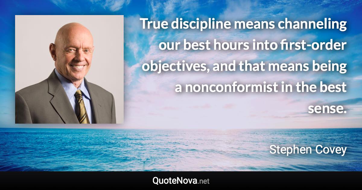 True discipline means channeling our best hours into first-order objectives, and that means being a nonconformist in the best sense. - Stephen Covey quote