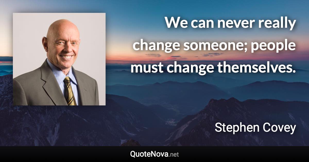 We can never really change someone; people must change themselves. - Stephen Covey quote