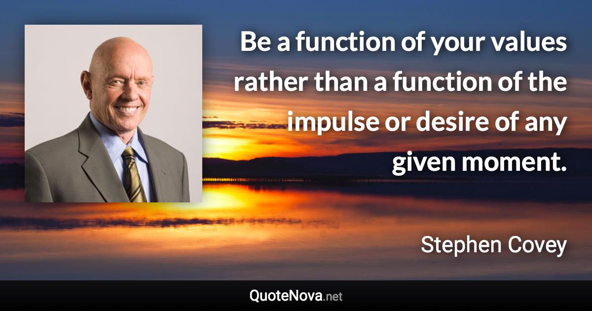 Be a function of your values rather than a function of the impulse or desire of any given moment. - Stephen Covey quote