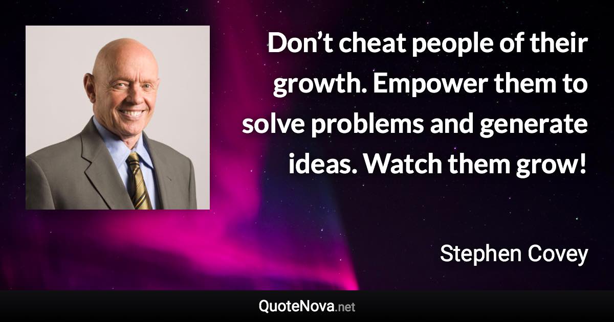 Don’t cheat people of their growth. Empower them to solve problems and generate ideas. Watch them grow! - Stephen Covey quote