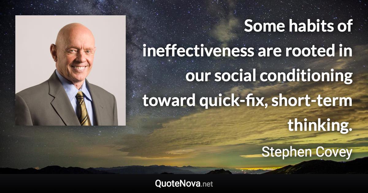 Some habits of ineffectiveness are rooted in our social conditioning toward quick-fix, short-term thinking. - Stephen Covey quote