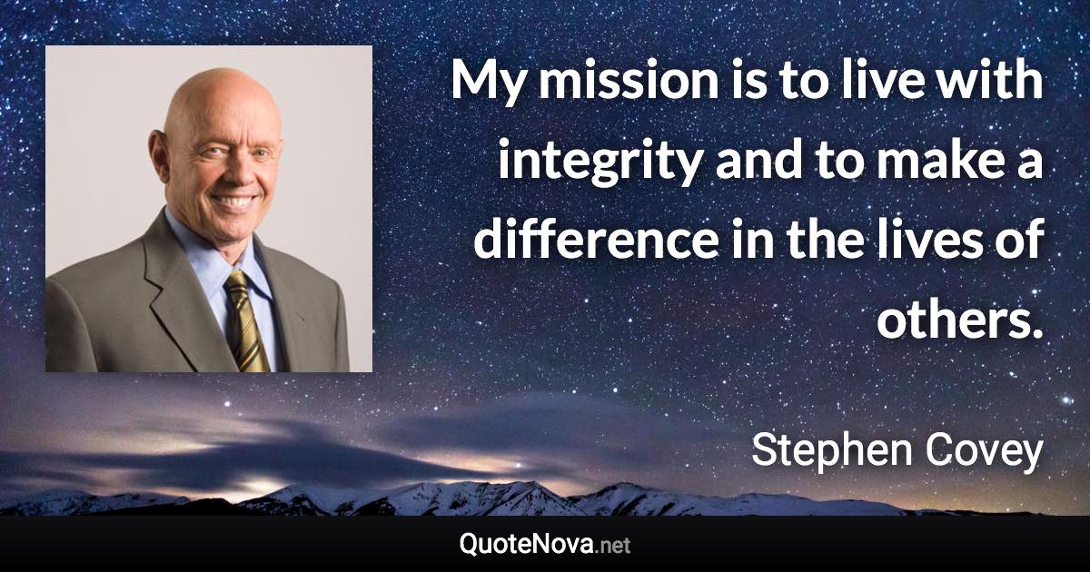 My mission is to live with integrity and to make a difference in the lives of others. - Stephen Covey quote