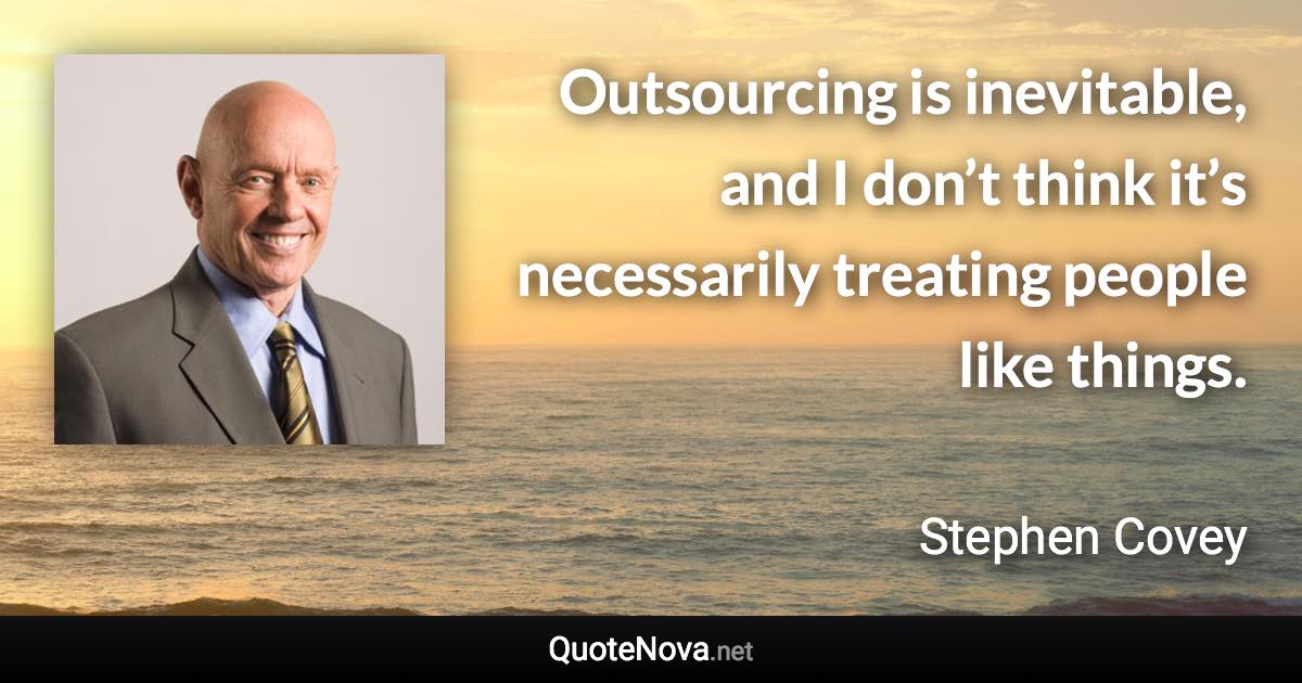 Outsourcing is inevitable, and I don’t think it’s necessarily treating people like things. - Stephen Covey quote