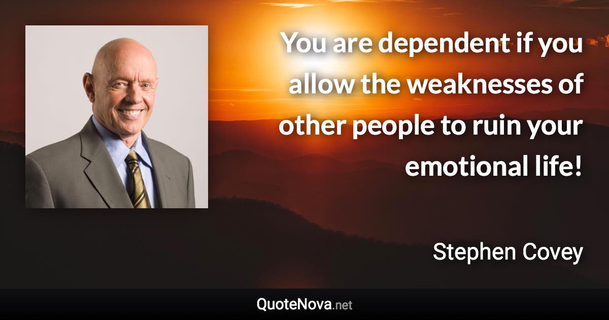 You are dependent if you allow the weaknesses of other people to ruin your emotional life! - Stephen Covey quote