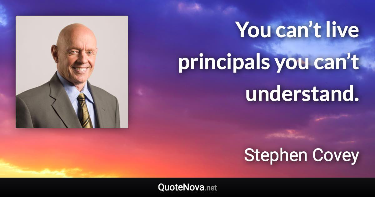 You can’t live principals you can’t understand. - Stephen Covey quote