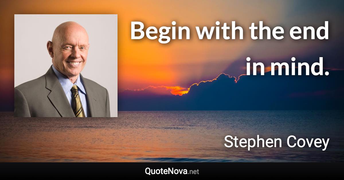 Begin with the end in mind. - Stephen Covey quote