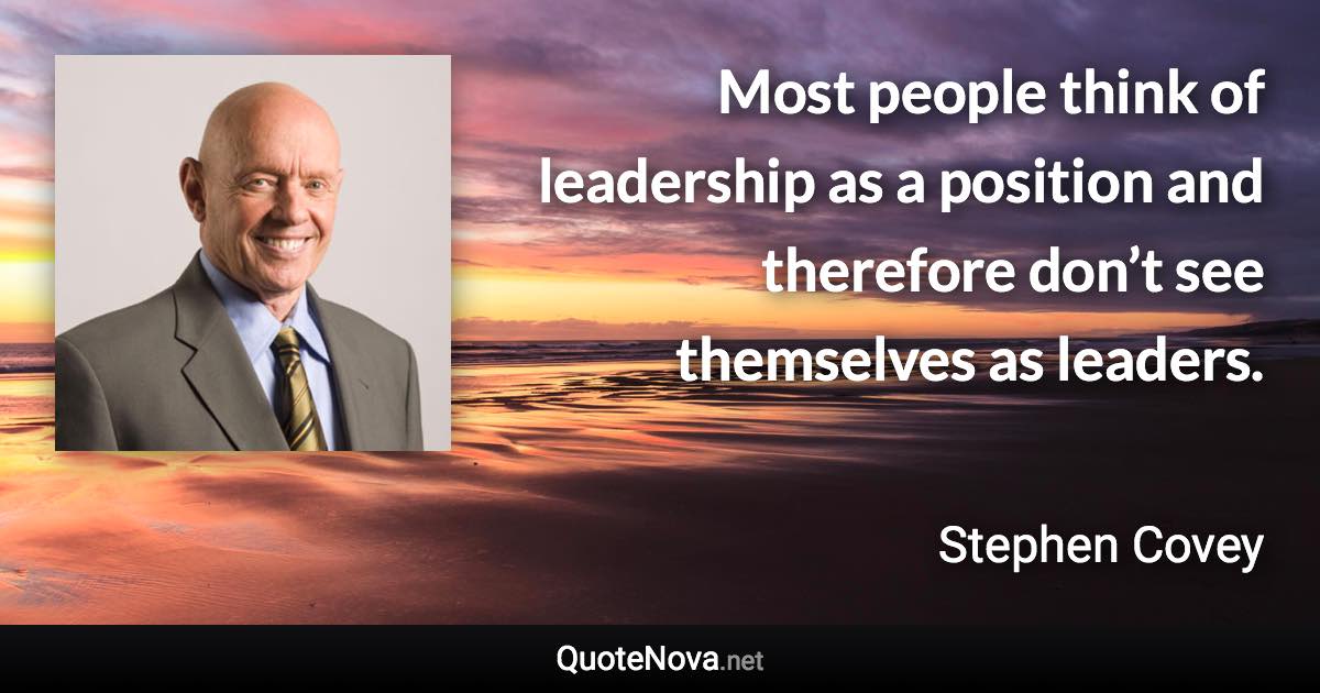 Most people think of leadership as a position and therefore don’t see themselves as leaders. - Stephen Covey quote