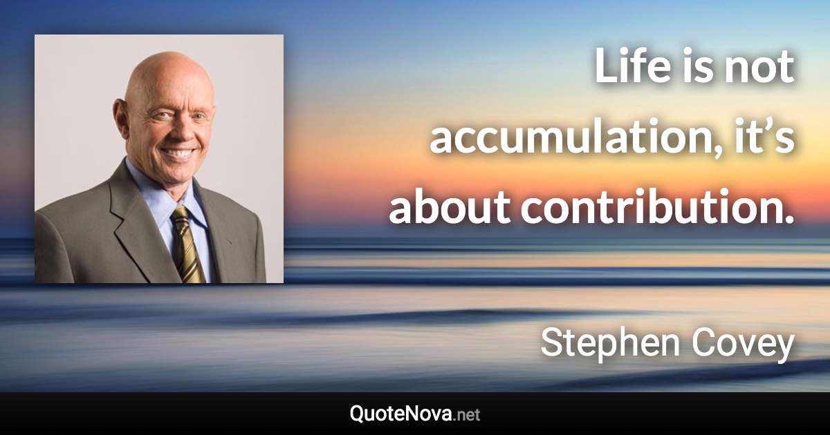 Life is not accumulation, it’s about contribution. - Stephen Covey quote