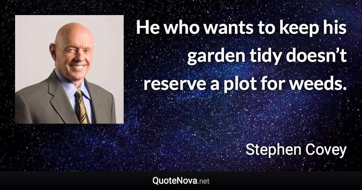 He who wants to keep his garden tidy doesn’t reserve a plot for weeds. - Stephen Covey quote