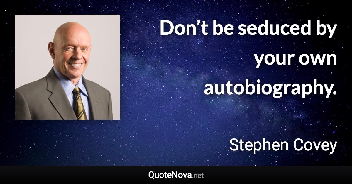 Don’t be seduced by your own autobiography. - Stephen Covey quote