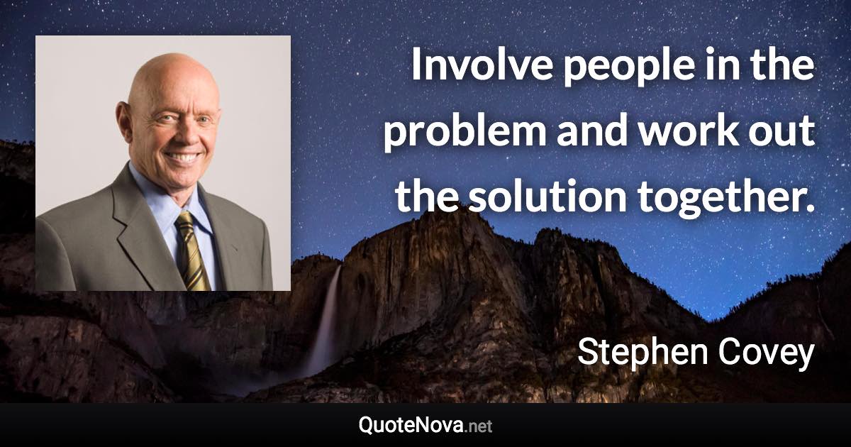 Involve people in the problem and work out the solution together. - Stephen Covey quote