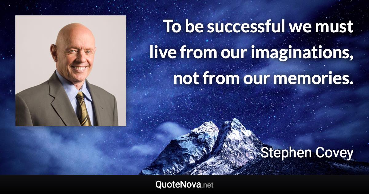 To be successful we must live from our imaginations, not from our memories. - Stephen Covey quote