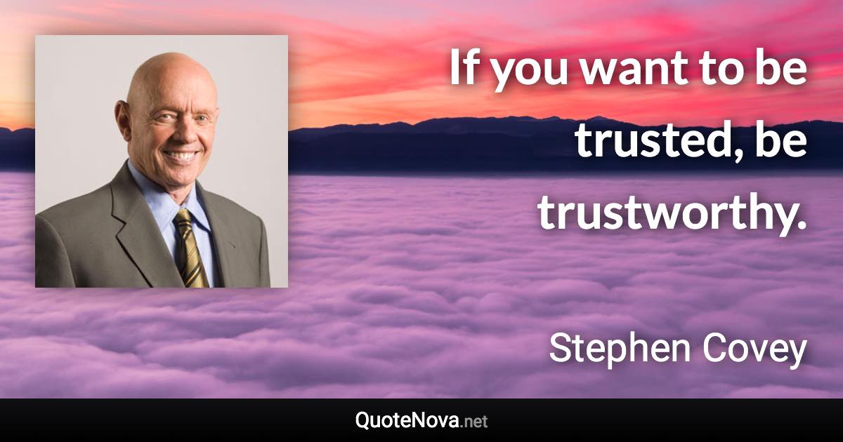 If you want to be trusted, be trustworthy. - Stephen Covey quote