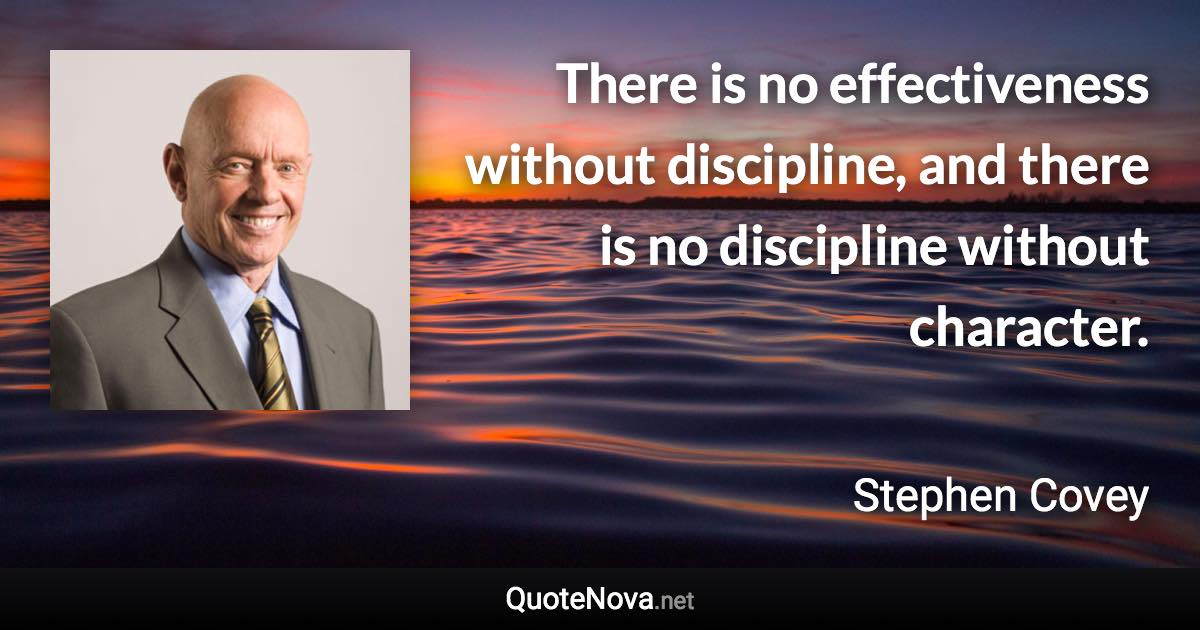 There is no effectiveness without discipline, and there is no discipline without character. - Stephen Covey quote