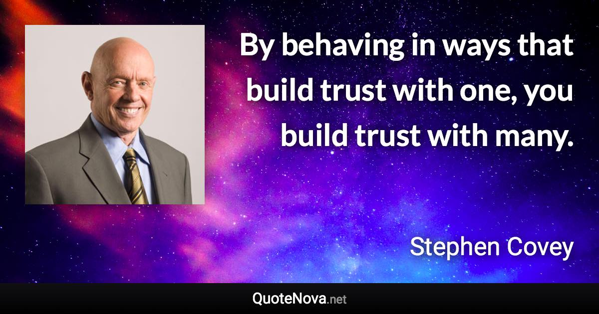 By behaving in ways that build trust with one, you build trust with many. - Stephen Covey quote