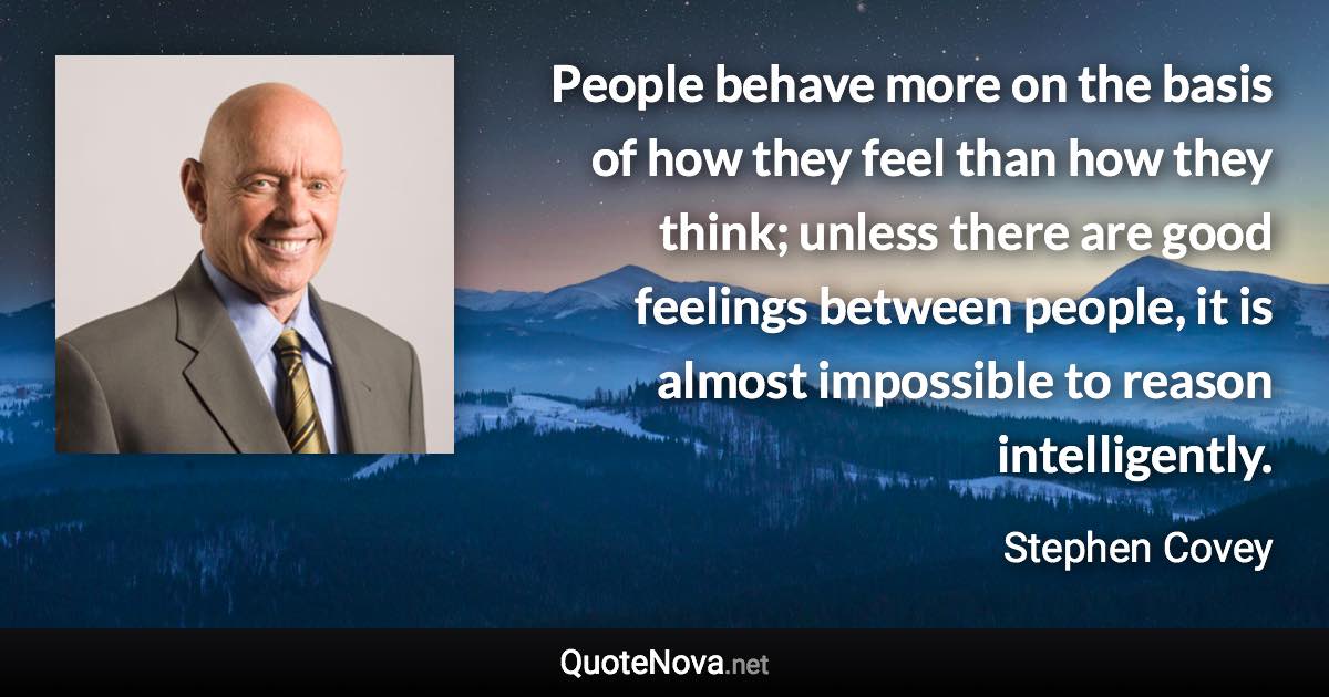 People behave more on the basis of how they feel than how they think; unless there are good feelings between people, it is almost impossible to reason intelligently. - Stephen Covey quote