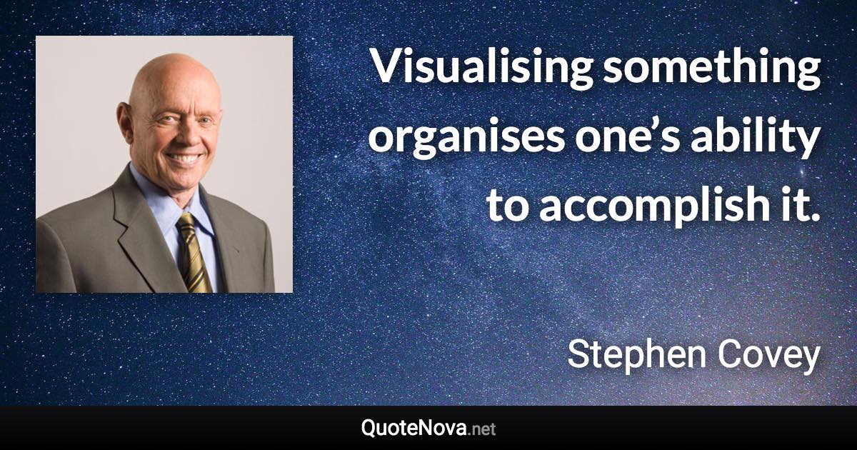 Visualising something organises one’s ability to accomplish it. - Stephen Covey quote