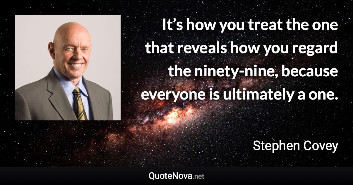 It’s how you treat the one that reveals how you regard the ninety-nine, because everyone is ultimately a one. - Stephen Covey quote