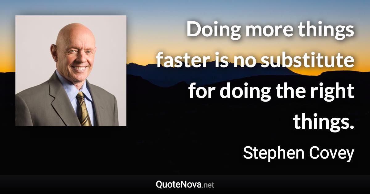 Doing more things faster is no substitute for doing the right things. - Stephen Covey quote