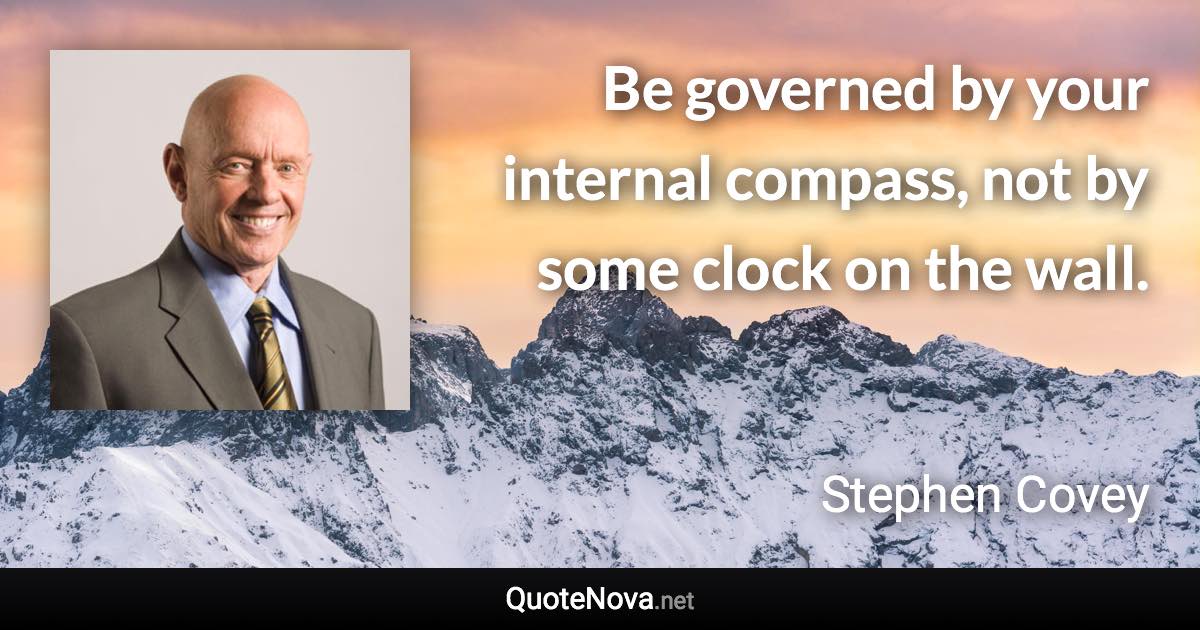 Be governed by your internal compass, not by some clock on the wall. - Stephen Covey quote