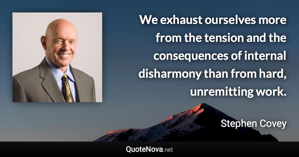 We exhaust ourselves more from the tension and the consequences of internal disharmony than from hard, unremitting work. - Stephen Covey quote