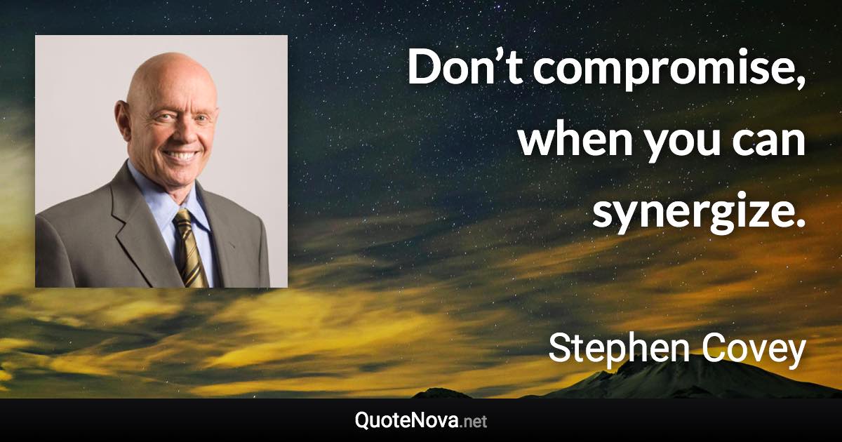 Don’t compromise, when you can synergize. - Stephen Covey quote