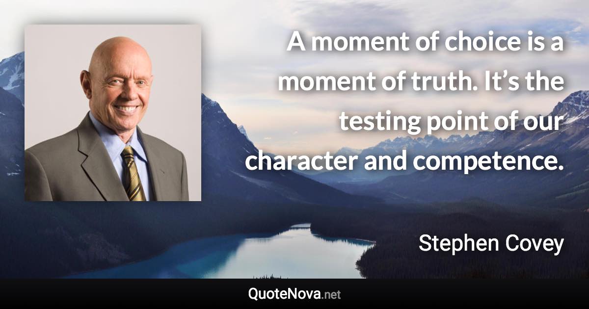 A moment of choice is a moment of truth. It’s the testing point of our character and competence. - Stephen Covey quote