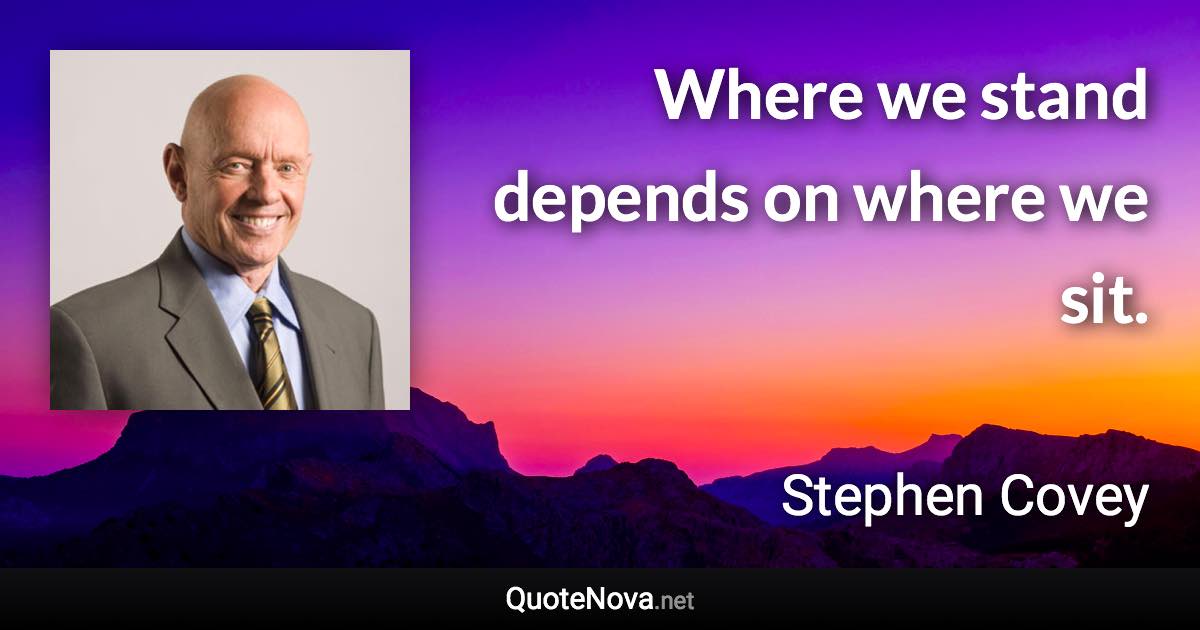 Where we stand depends on where we sit. - Stephen Covey quote