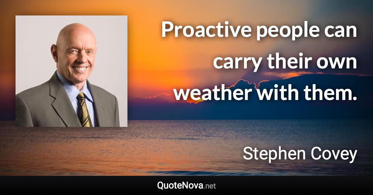 Proactive people can carry their own weather with them. - Stephen Covey quote