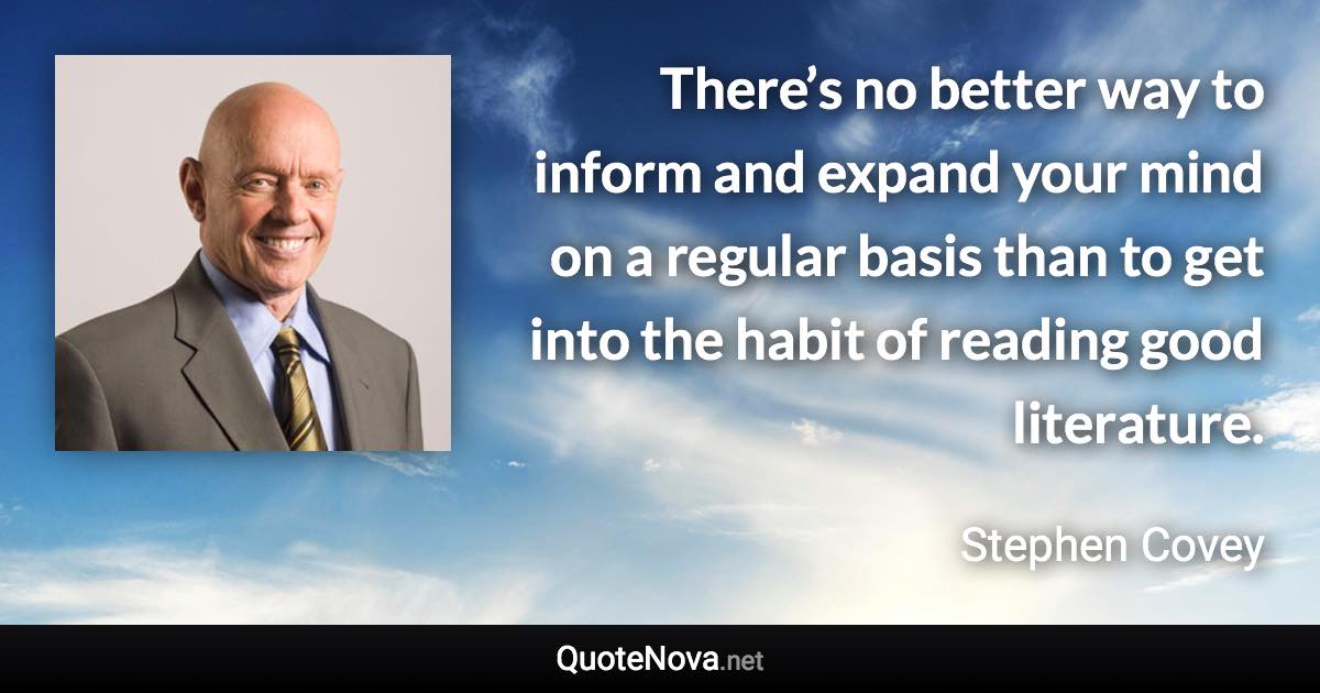 There’s no better way to inform and expand your mind on a regular basis than to get into the habit of reading good literature. - Stephen Covey quote