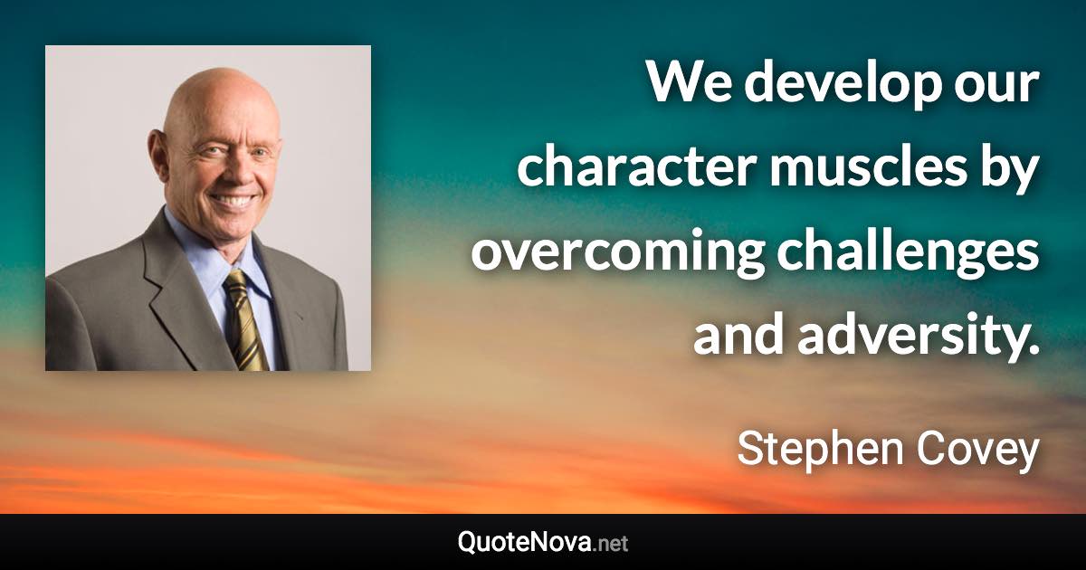 We develop our character muscles by overcoming challenges and adversity. - Stephen Covey quote