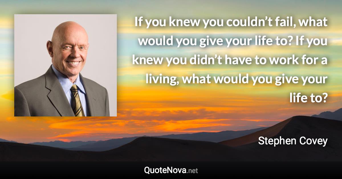 If you knew you couldn’t fail, what would you give your life to? If you knew you didn’t have to work for a living, what would you give your life to? - Stephen Covey quote