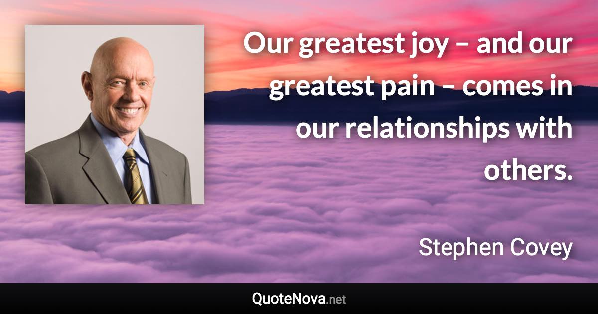 Our greatest joy – and our greatest pain – comes in our relationships with others. - Stephen Covey quote