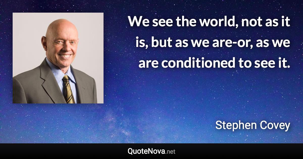 We see the world, not as it is, but as we are-or, as we are conditioned to see it. - Stephen Covey quote