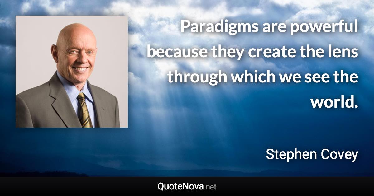 Paradigms are powerful because they create the lens through which we see the world. - Stephen Covey quote