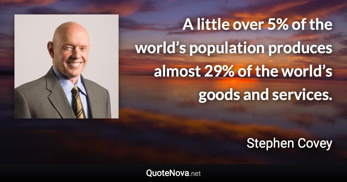 A little over 5% of the world’s population produces almost 29% of the world’s goods and services. - Stephen Covey quote