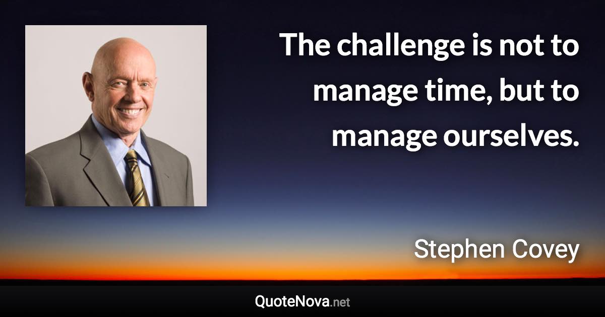 The challenge is not to manage time, but to manage ourselves. - Stephen Covey quote