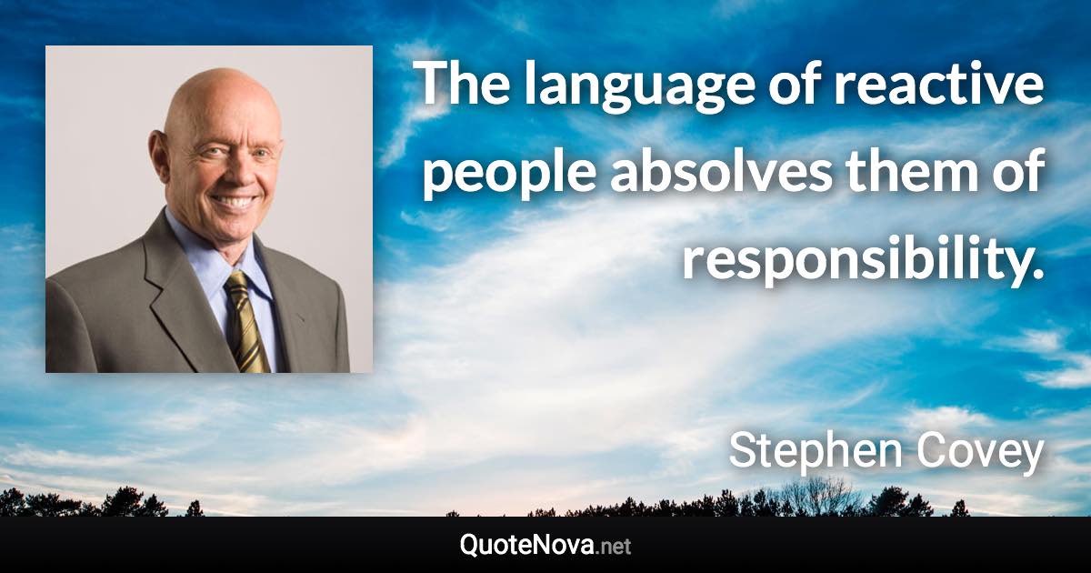 The language of reactive people absolves them of responsibility. - Stephen Covey quote