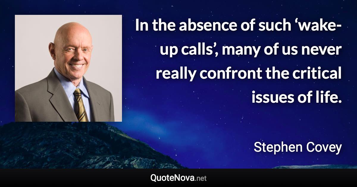 In the absence of such ‘wake-up calls’, many of us never really confront the critical issues of life. - Stephen Covey quote