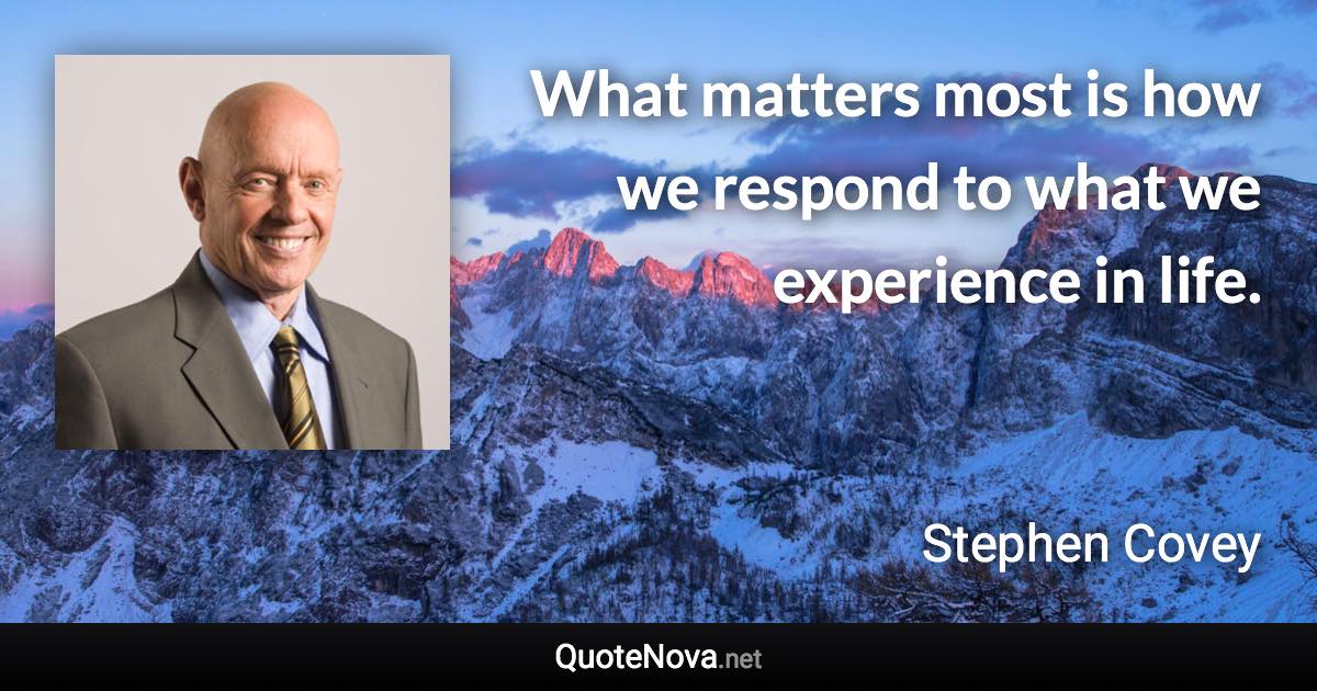 What matters most is how we respond to what we experience in life. - Stephen Covey quote