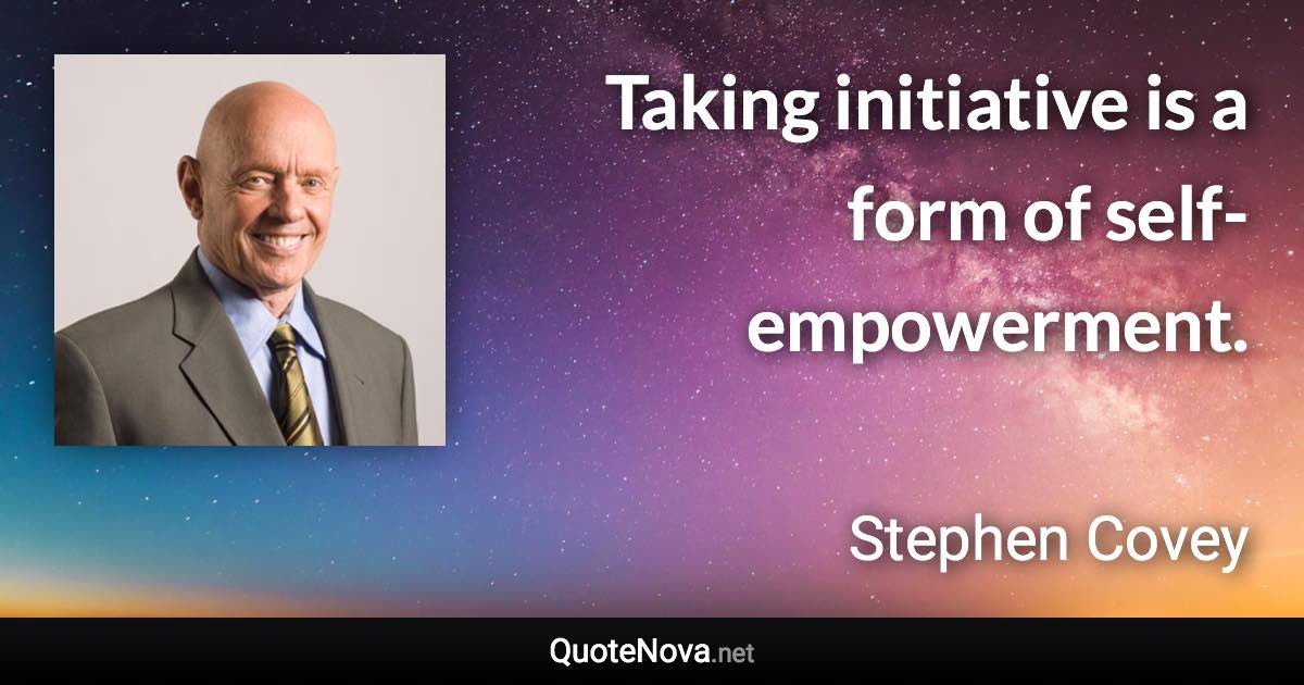 Taking initiative is a form of self-empowerment. - Stephen Covey quote