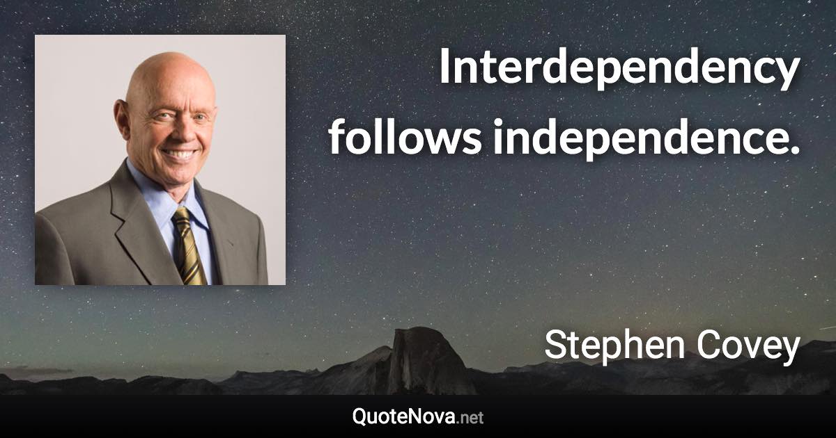 Interdependency follows independence. - Stephen Covey quote